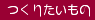 つくりたいもの